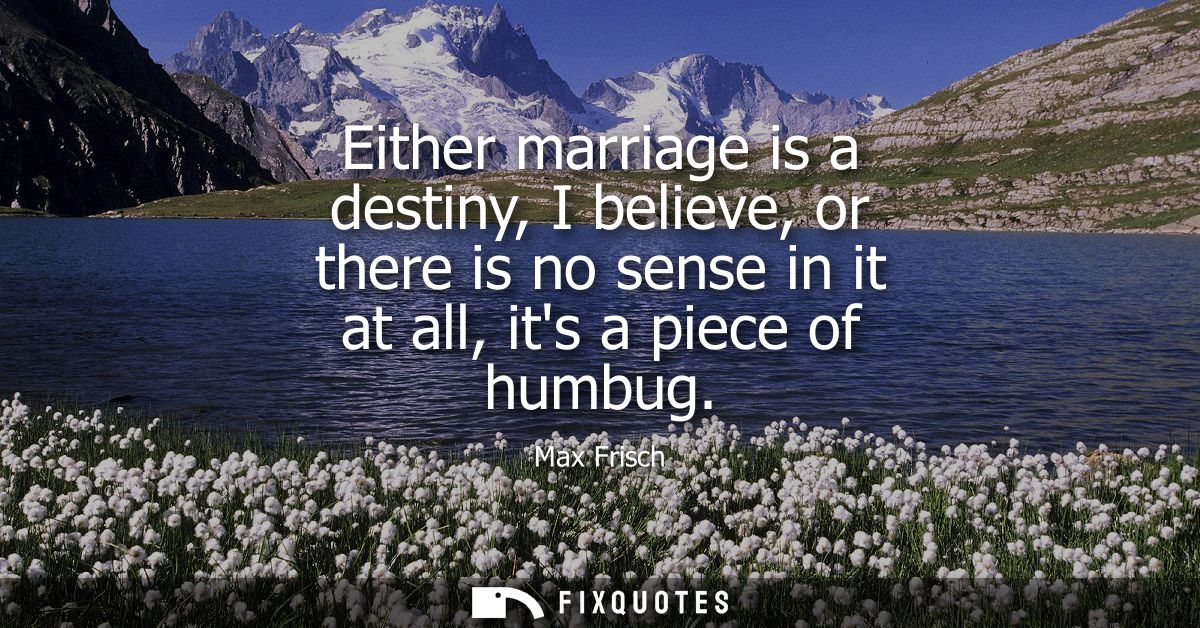 Either marriage is a destiny, I believe, or there is no sense in it at all, its a piece of humbug