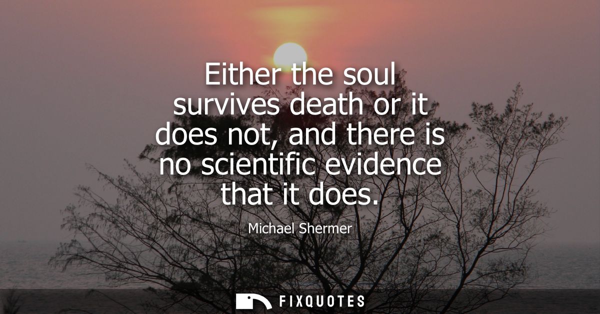 Either the soul survives death or it does not, and there is no scientific evidence that it does