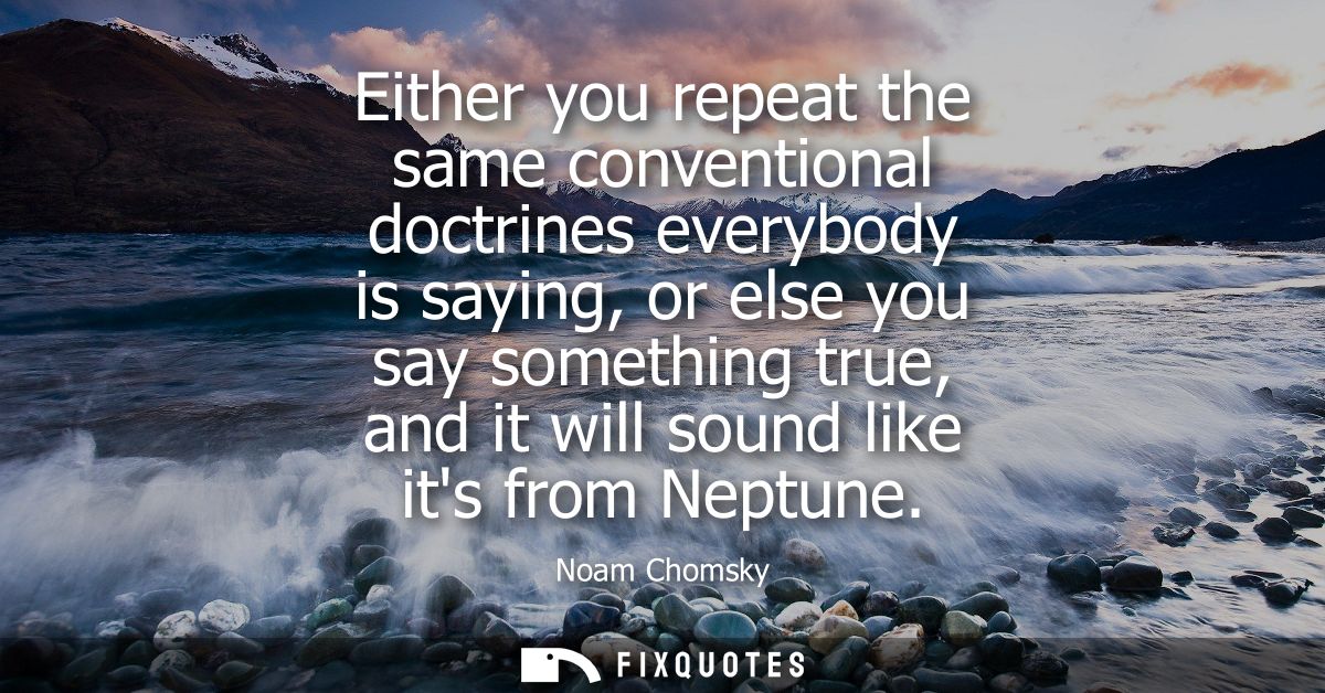 Either you repeat the same conventional doctrines everybody is saying, or else you say something true, and it will sound
