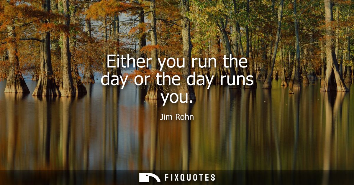 Either you run the day or the day runs you