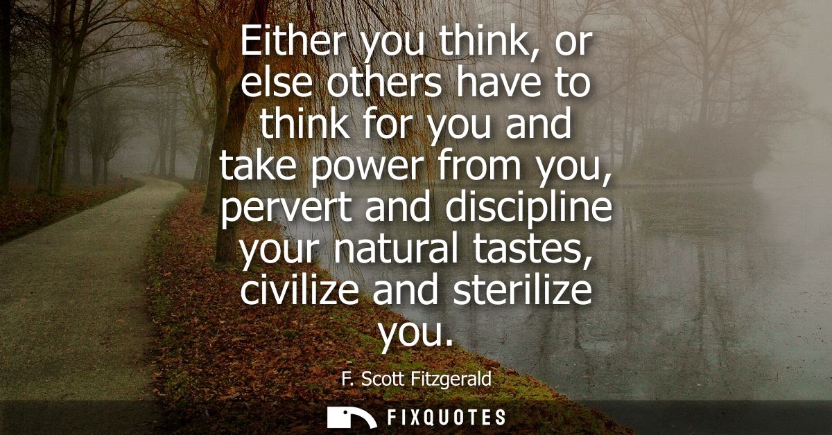 Either you think, or else others have to think for you and take power from you, pervert and discipline your natural tast