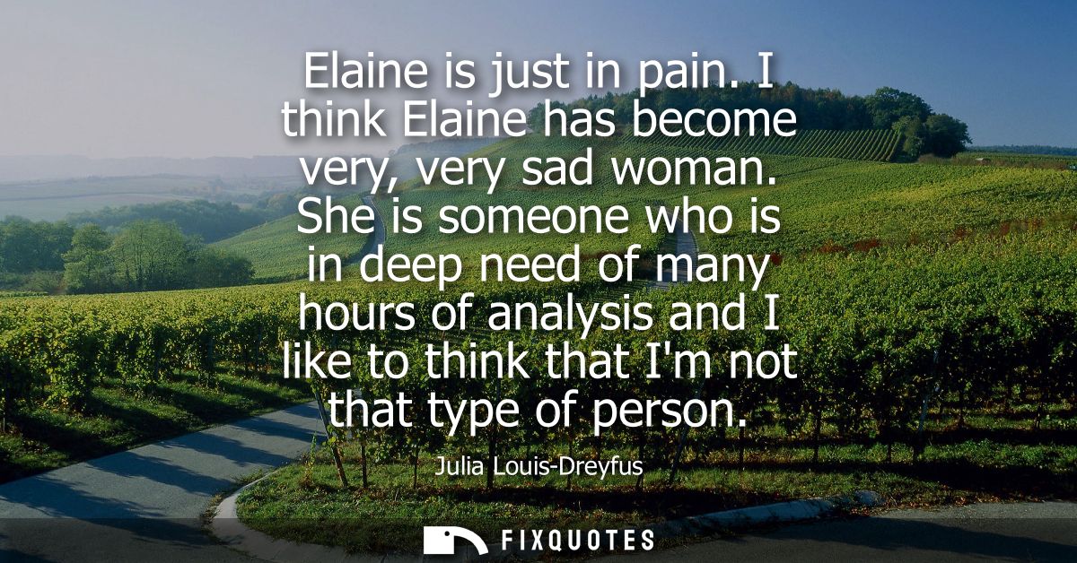Elaine is just in pain. I think Elaine has become very, very sad woman. She is someone who is in deep need of many hours