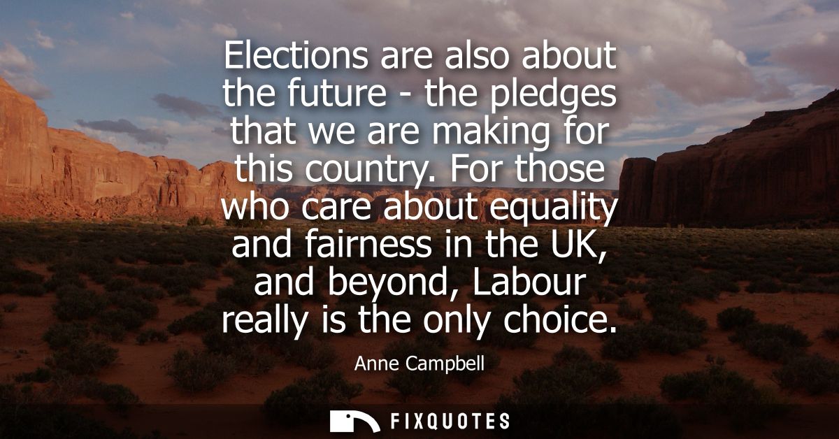 Elections are also about the future - the pledges that we are making for this country. For those who care about equality
