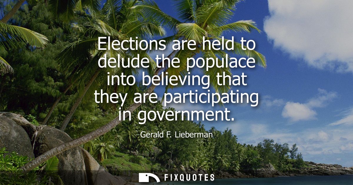 Elections are held to delude the populace into believing that they are participating in government