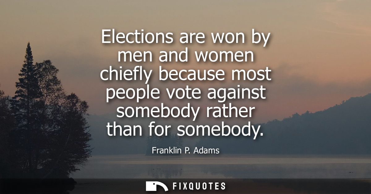 Elections are won by men and women chiefly because most people vote against somebody rather than for somebody