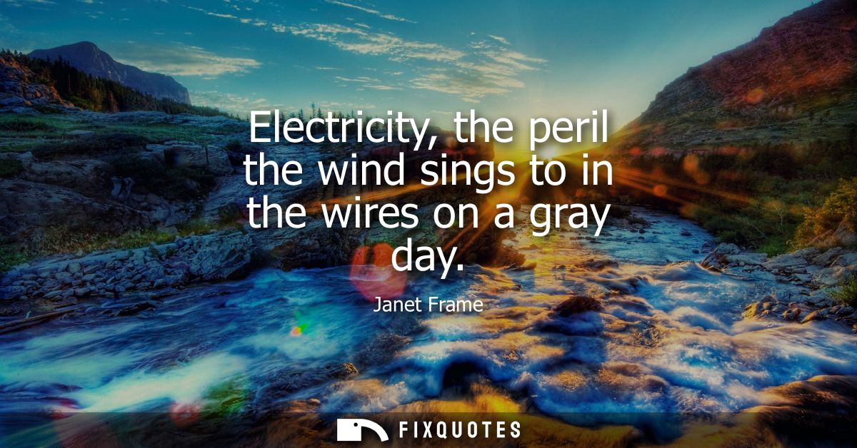 Electricity, the peril the wind sings to in the wires on a gray day