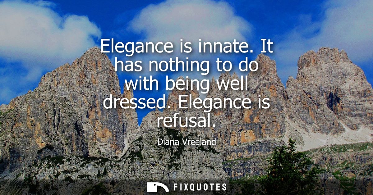 Elegance is innate. It has nothing to do with being well dressed. Elegance is refusal
