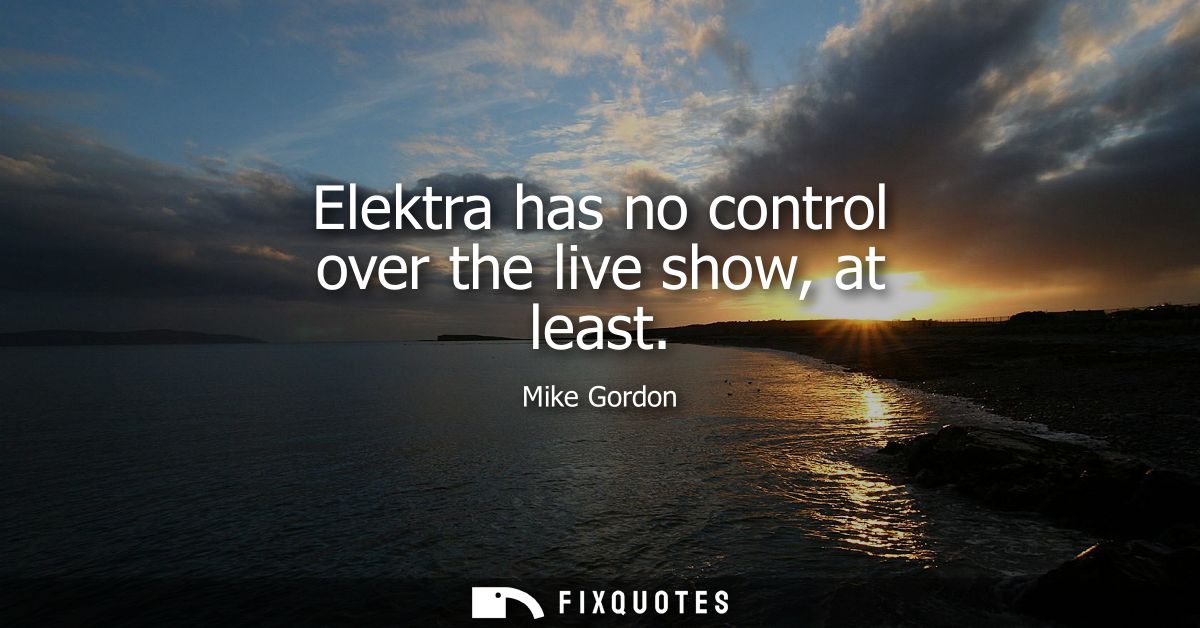 Elektra has no control over the live show, at least