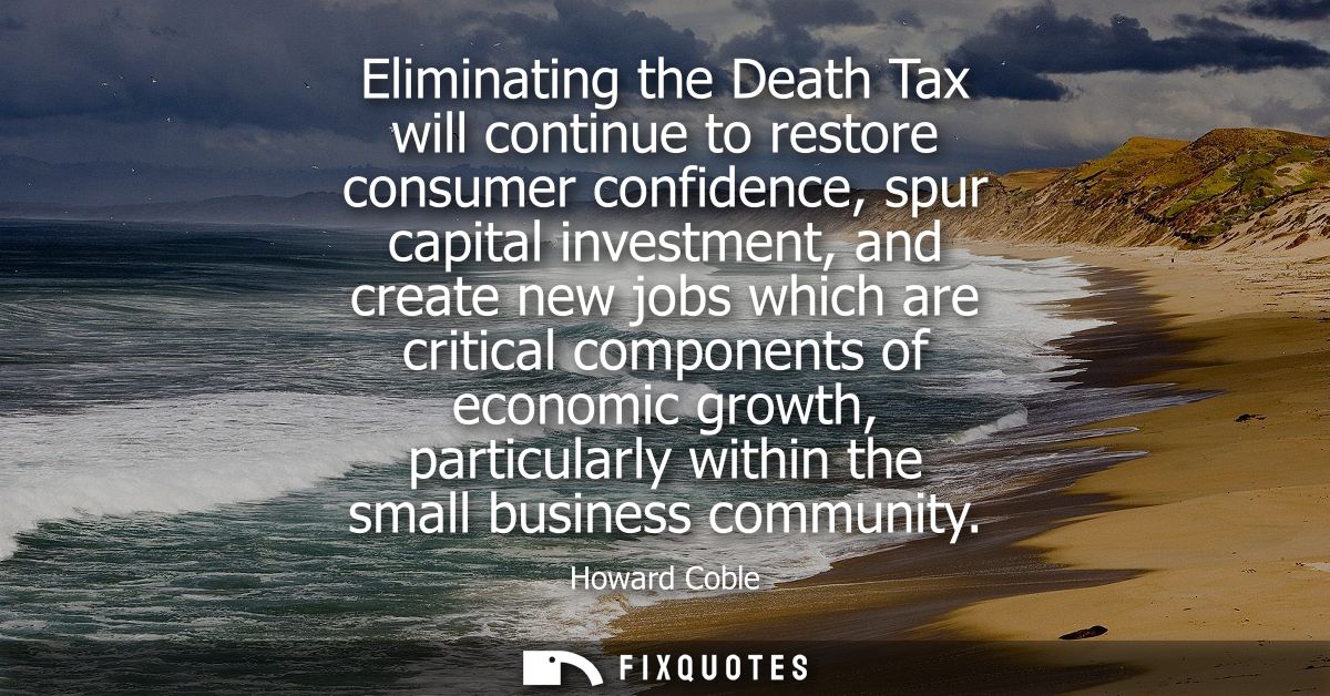 Eliminating the Death Tax will continue to restore consumer confidence, spur capital investment, and create new jobs whi