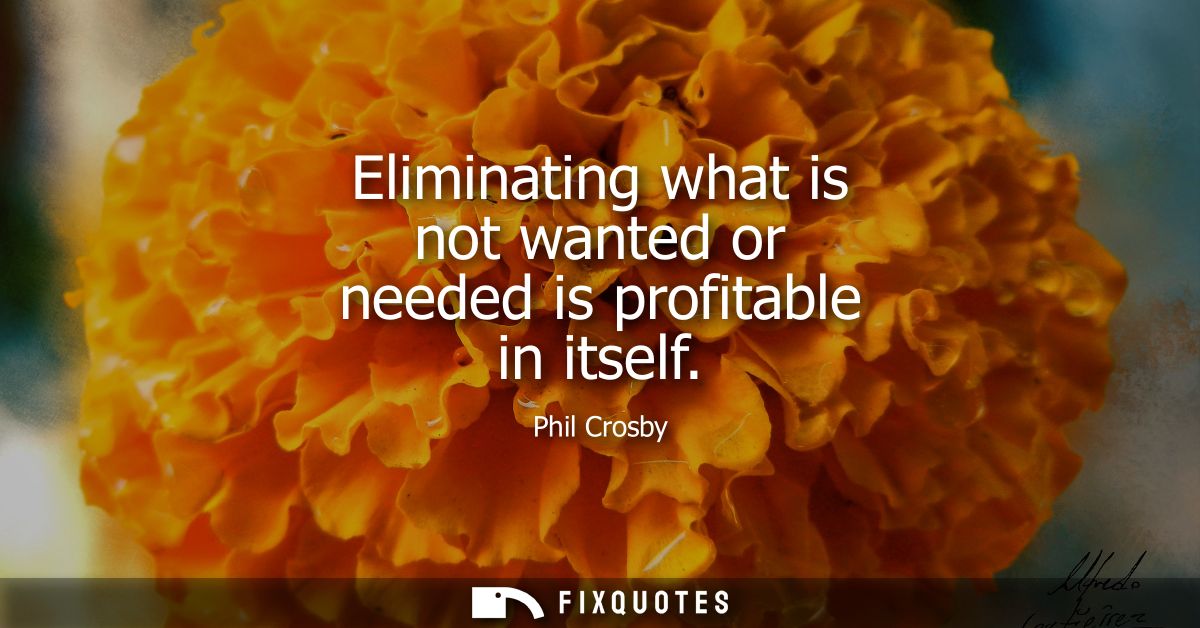 Eliminating what is not wanted or needed is profitable in itself