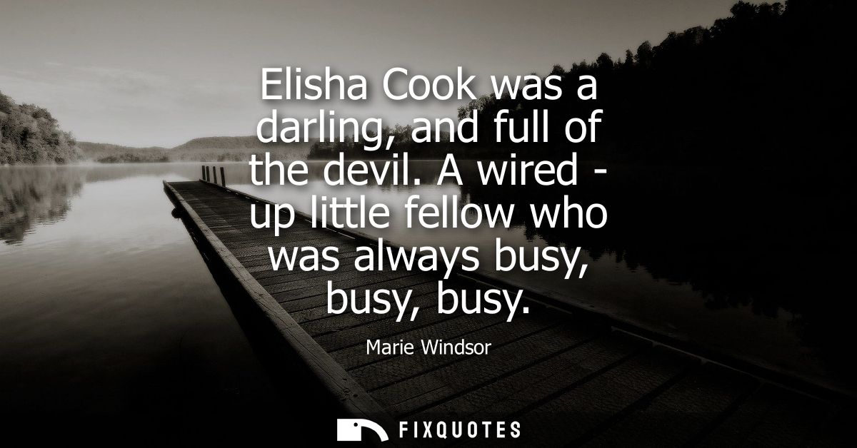 Elisha Cook was a darling, and full of the devil. A wired - up little fellow who was always busy, busy, busy