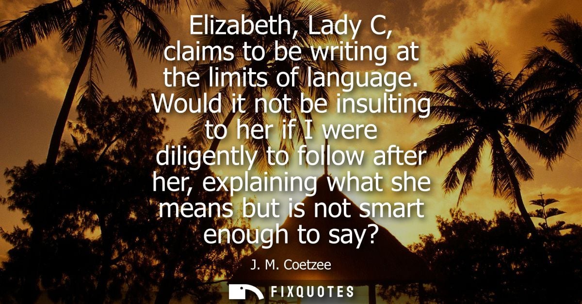 Elizabeth, Lady C, claims to be writing at the limits of language. Would it not be insulting to her if I were diligently