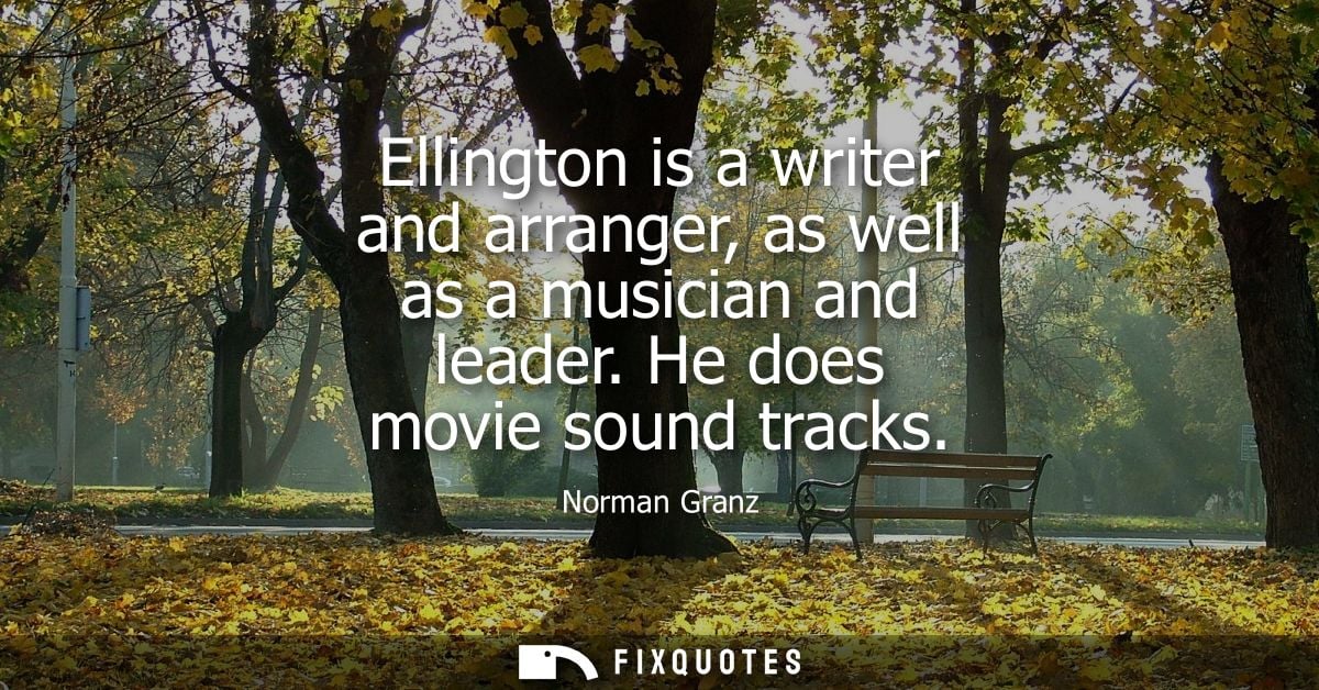Ellington is a writer and arranger, as well as a musician and leader. He does movie sound tracks