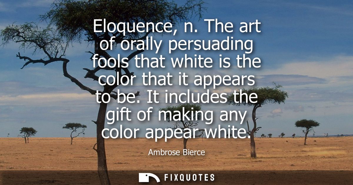 Eloquence, n. The art of orally persuading fools that white is the color that it appears to be. It includes the gift of 