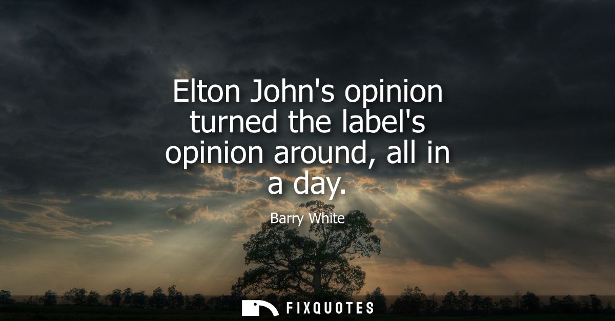 Elton Johns opinion turned the labels opinion around, all in a day