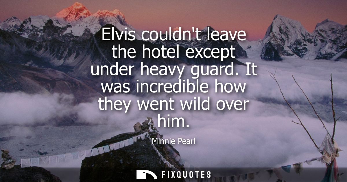 Elvis couldnt leave the hotel except under heavy guard. It was incredible how they went wild over him