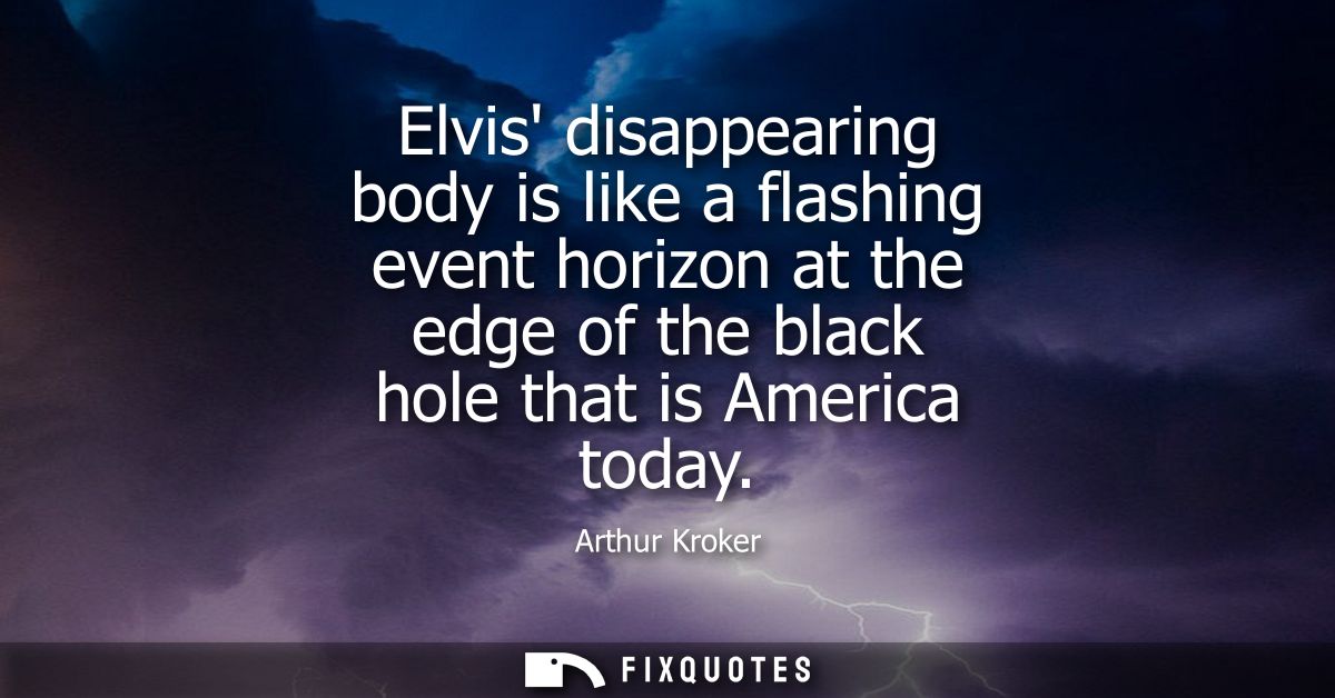 Elvis disappearing body is like a flashing event horizon at the edge of the black hole that is America today