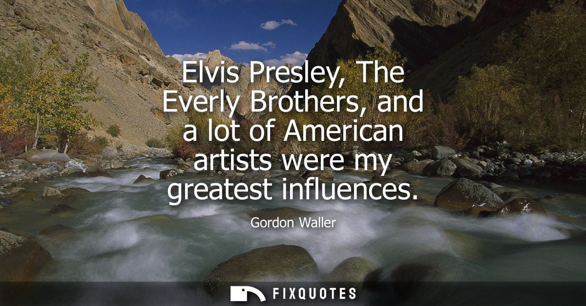 Elvis Presley, The Everly Brothers, and a lot of American artists were my greatest influences