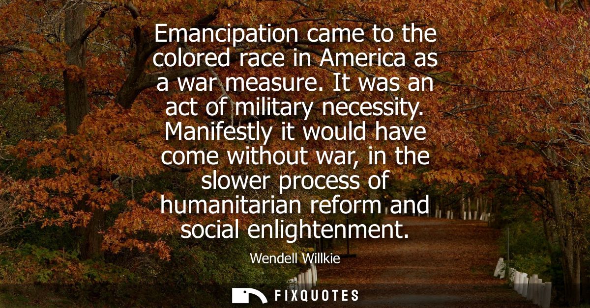 Emancipation came to the colored race in America as a war measure. It was an act of military necessity.