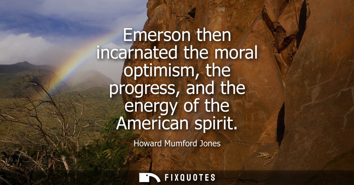 Emerson then incarnated the moral optimism, the progress, and the energy of the American spirit