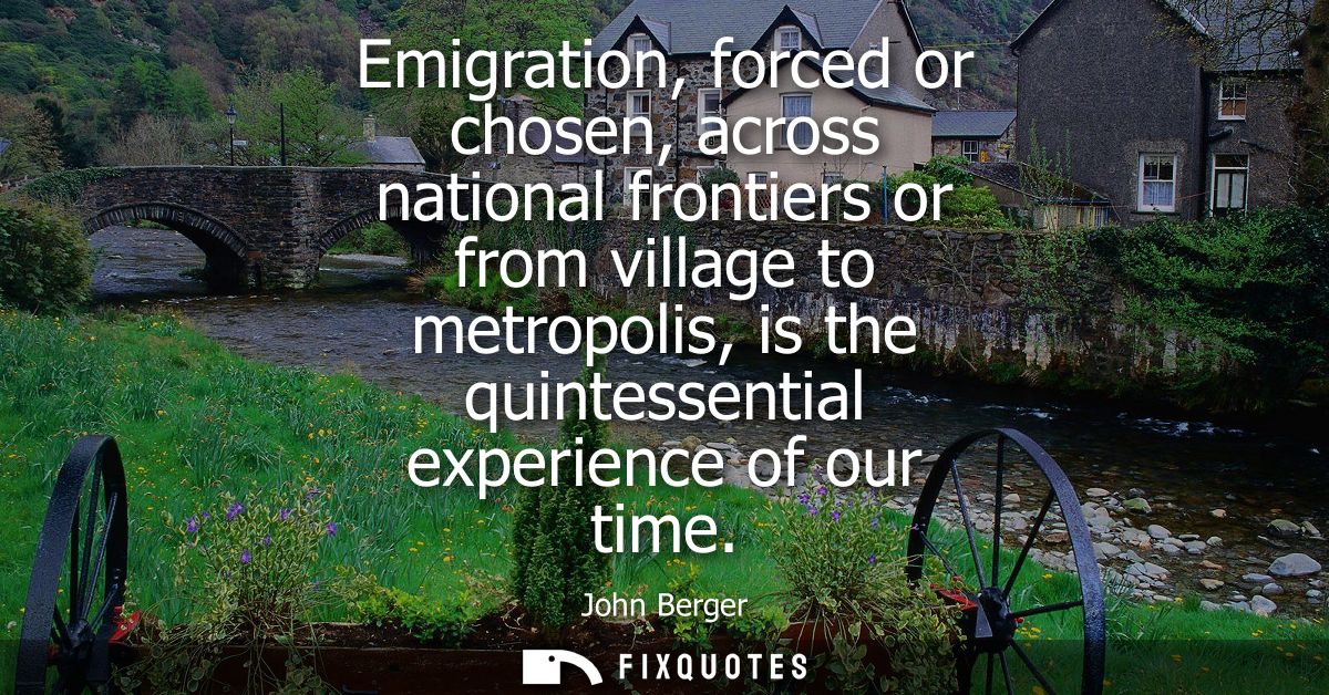 Emigration, forced or chosen, across national frontiers or from village to metropolis, is the quintessential experience 