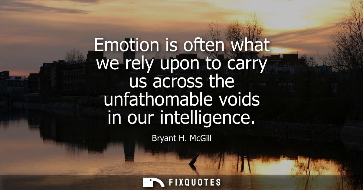 Emotion is often what we rely upon to carry us across the unfathomable voids in our intelligence