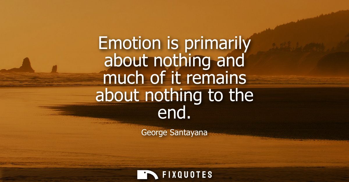 Emotion is primarily about nothing and much of it remains about nothing to the end