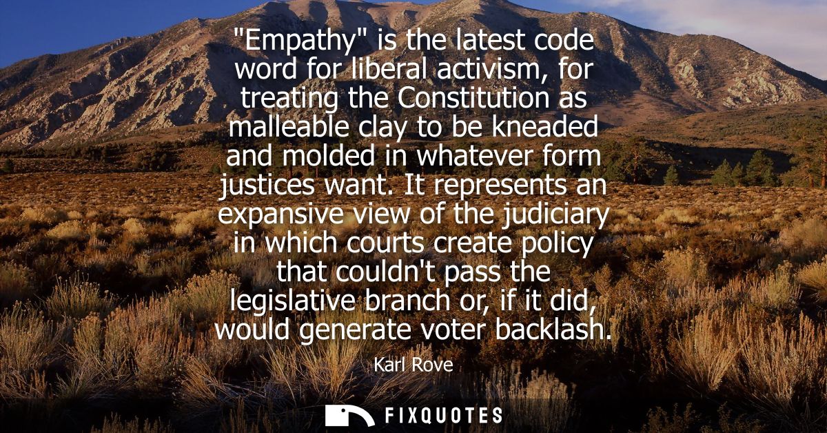 Empathy is the latest code word for liberal activism, for treating the Constitution as malleable clay to be kneaded and 