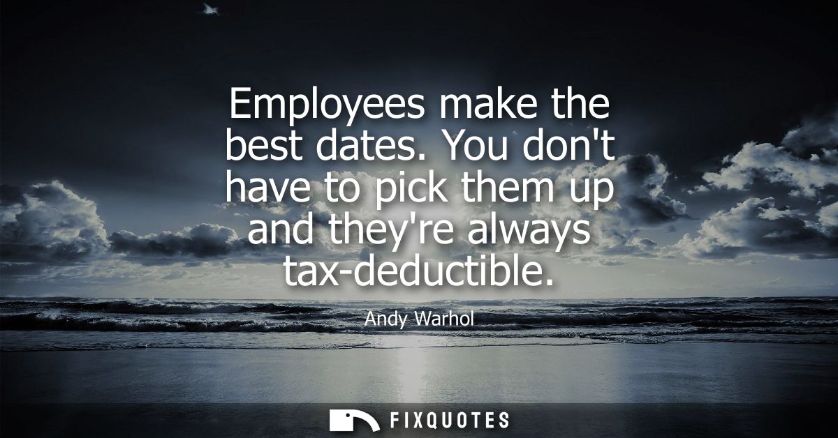 Employees make the best dates. You dont have to pick them up and theyre always tax-deductible