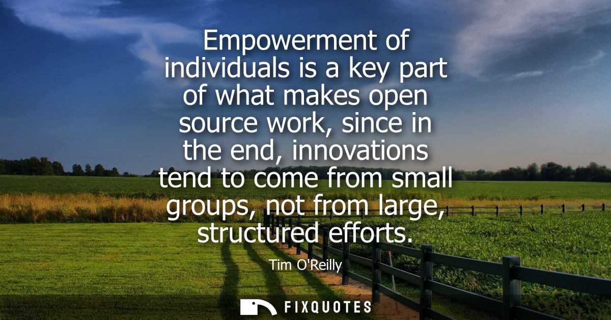 Empowerment of individuals is a key part of what makes open source work, since in the end, innovations tend to come from