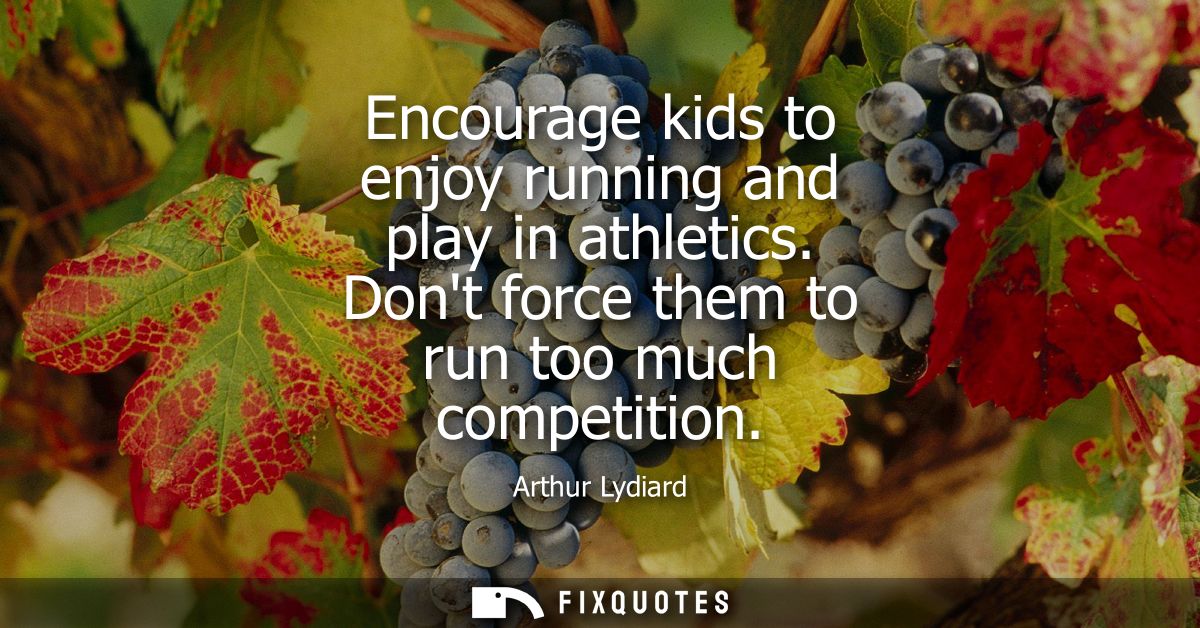 Encourage kids to enjoy running and play in athletics. Dont force them to run too much competition