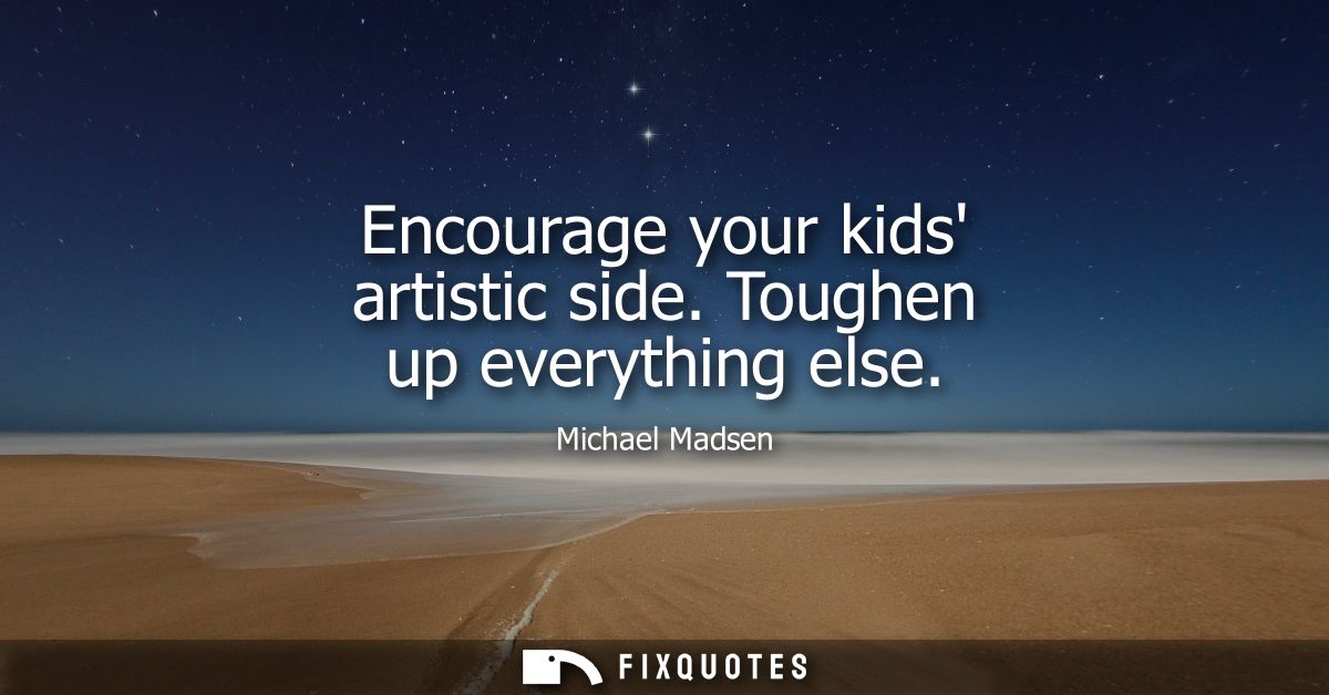 Encourage your kids artistic side. Toughen up everything else