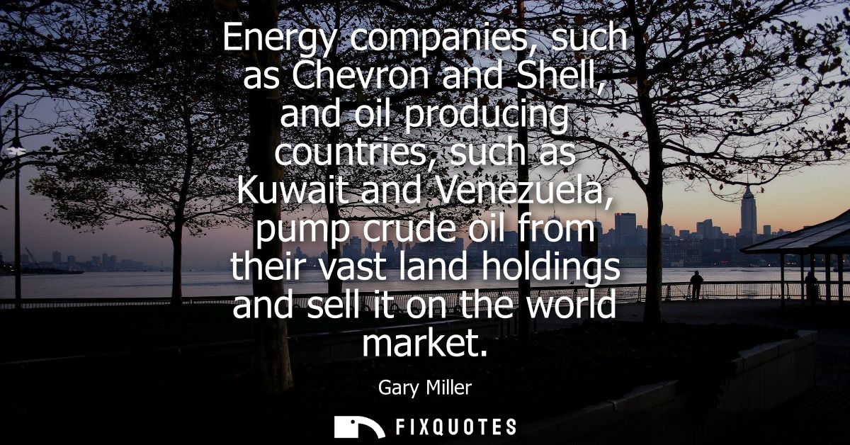 Energy companies, such as Chevron and Shell, and oil producing countries, such as Kuwait and Venezuela, pump crude oil f