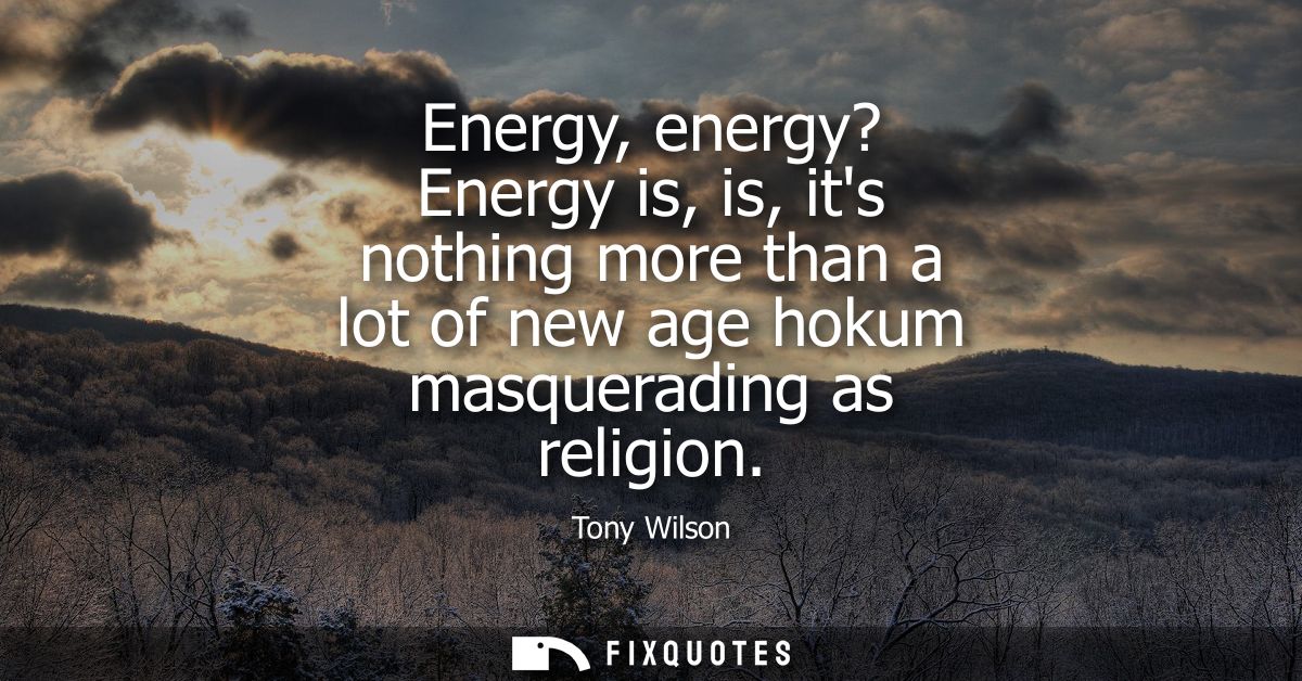 Energy, energy? Energy is, is, its nothing more than a lot of new age hokum masquerading as religion