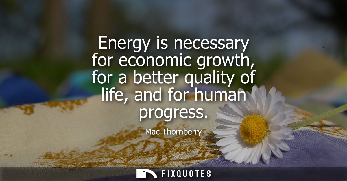 Energy is necessary for economic growth, for a better quality of life, and for human progress
