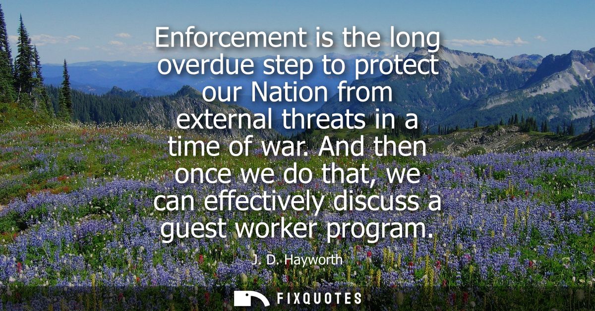 Enforcement is the long overdue step to protect our Nation from external threats in a time of war. And then once we do t