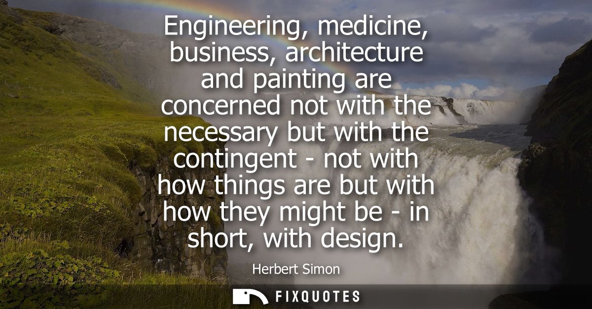 Engineering, medicine, business, architecture and painting are concerned not with the necessary but with the contingent 