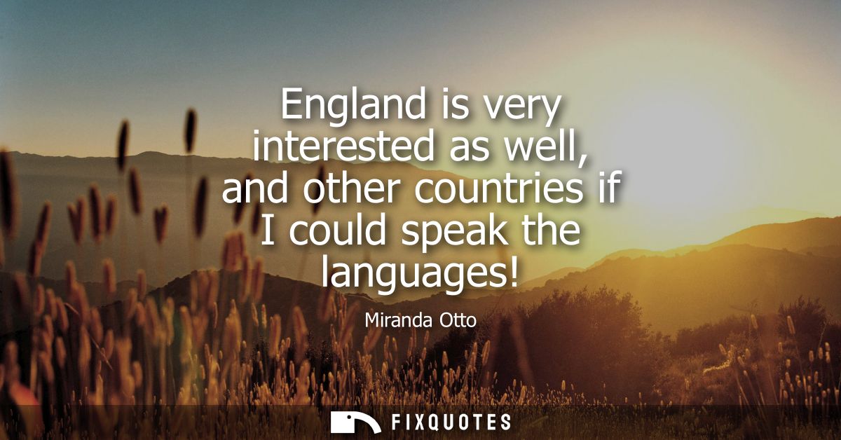 England is very interested as well, and other countries if I could speak the languages!