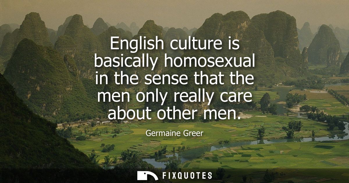 English culture is basically homosexual in the sense that the men only really care about other men