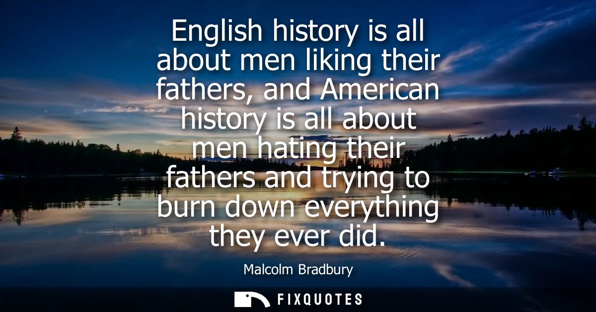English history is all about men liking their fathers, and American history is all about men hating their fathers and tr