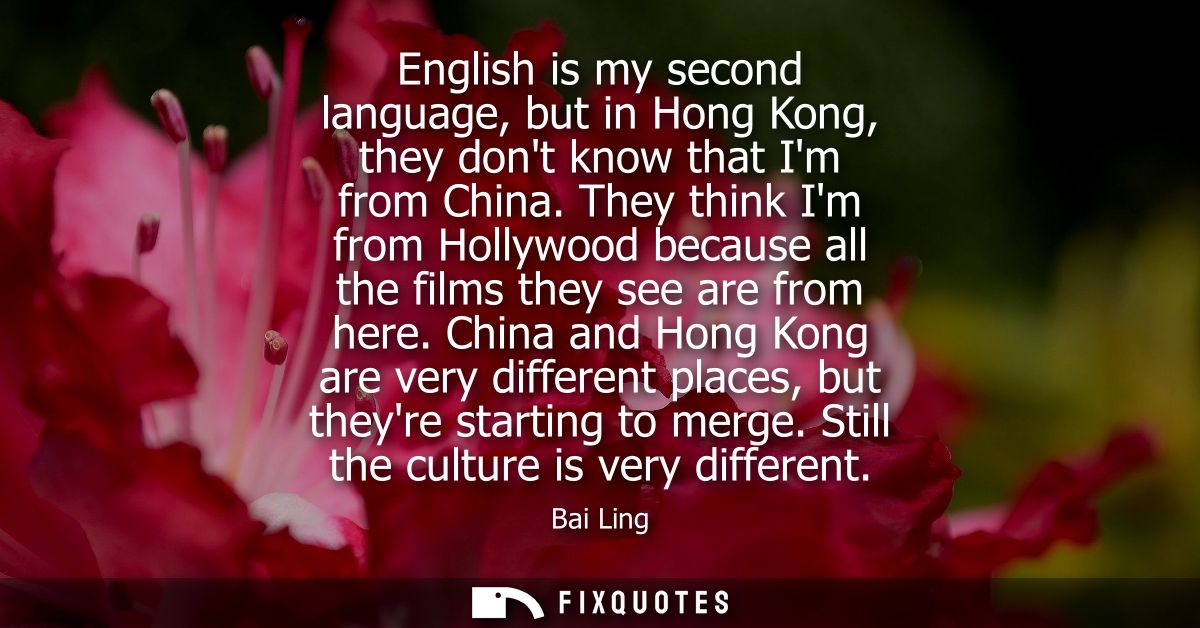 English is my second language, but in Hong Kong, they dont know that Im from China. They think Im from Hollywood because