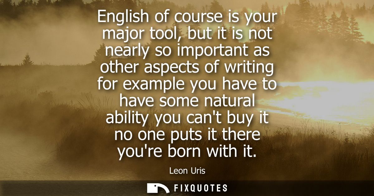 English of course is your major tool, but it is not nearly so important as other aspects of writing for example you have