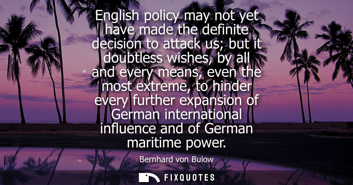 English policy may not yet have made the definite decision to attack us but it doubtless wishes, by all and every means,