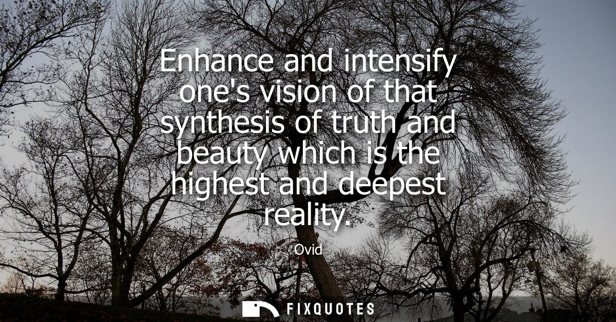 Enhance and intensify ones vision of that synthesis of truth and beauty which is the highest and deepest reality