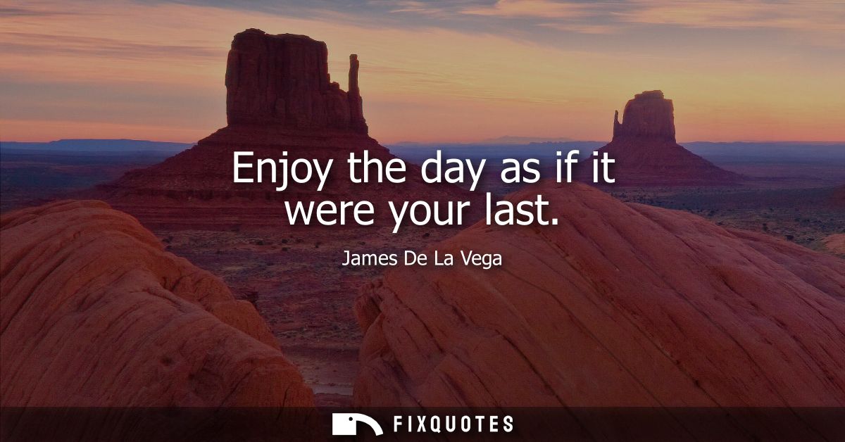 Enjoy the day as if it were your last
