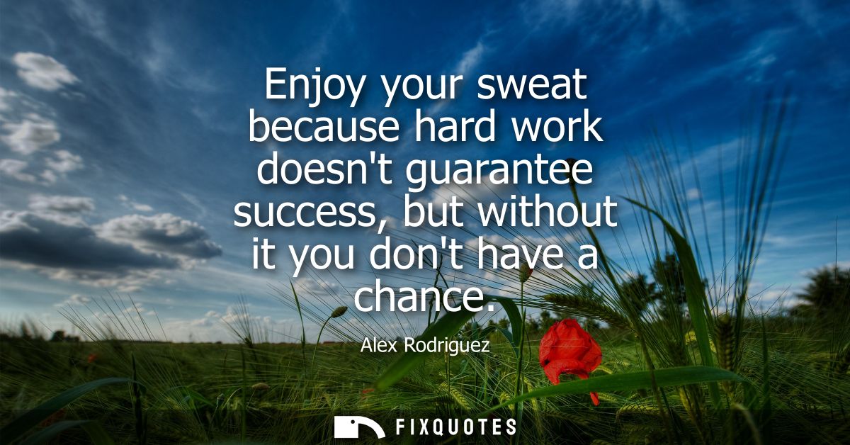 Enjoy your sweat because hard work doesnt guarantee success, but without it you dont have a chance