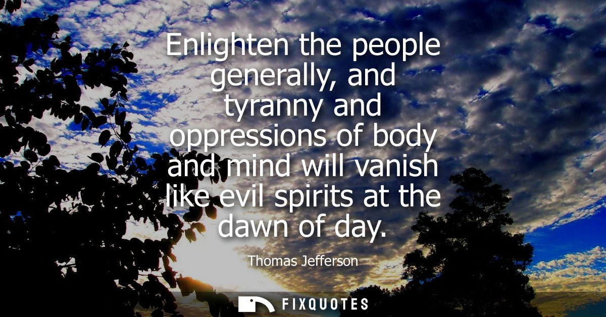 Enlighten the people generally, and tyranny and oppressions of body and mind will vanish like evil spirits at the dawn o