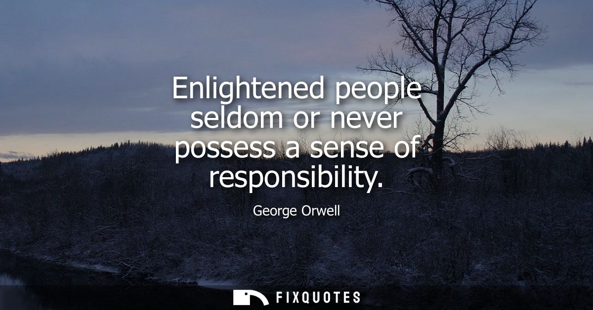 Enlightened people seldom or never possess a sense of responsibility