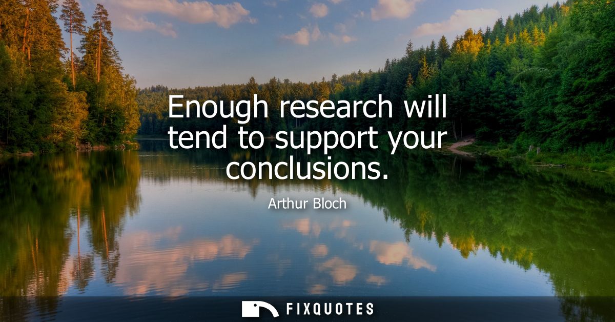 Enough research will tend to support your conclusions