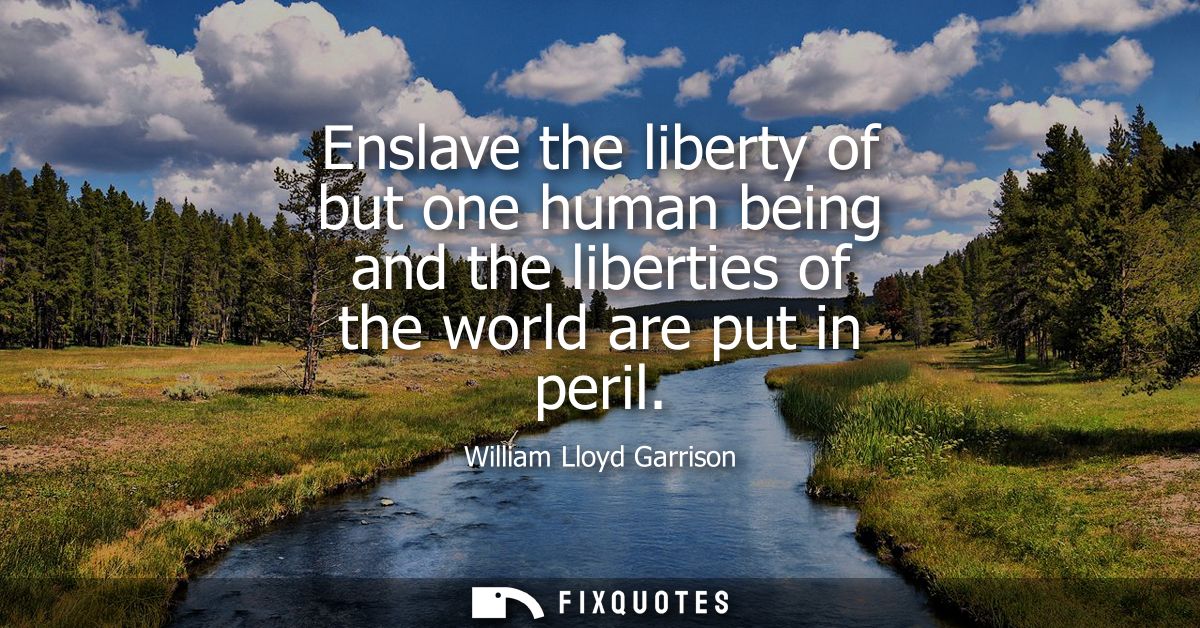 Enslave the liberty of but one human being and the liberties of the world are put in peril